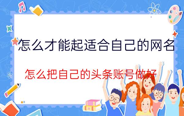 怎么才能起适合自己的网名 怎么把自己的头条账号做好？ ？